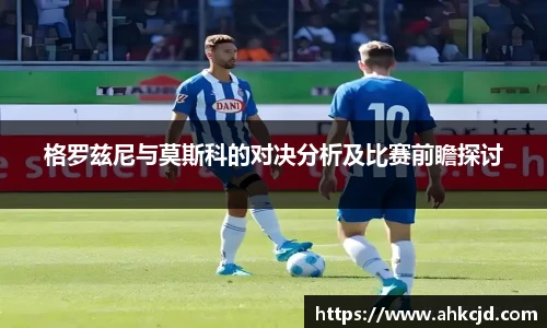 格罗兹尼与莫斯科的对决分析及比赛前瞻探讨