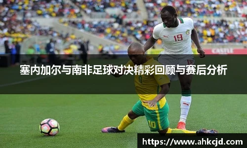 塞内加尔与南非足球对决精彩回顾与赛后分析
